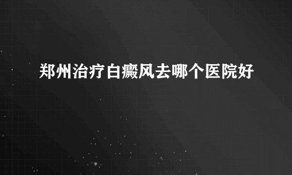 郑州治疗白癜风去哪个医院好