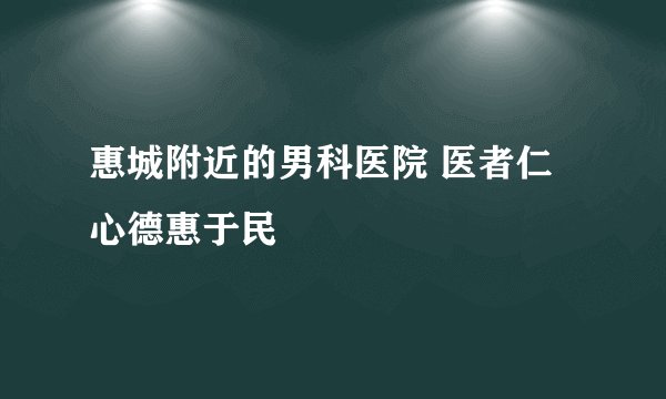 惠城附近的男科医院 医者仁心德惠于民