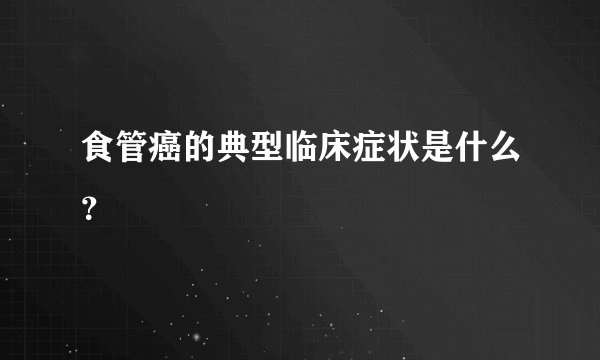 食管癌的典型临床症状是什么？