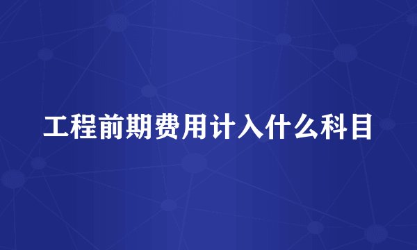 工程前期费用计入什么科目
