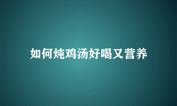 如何炖鸡汤好喝又营养