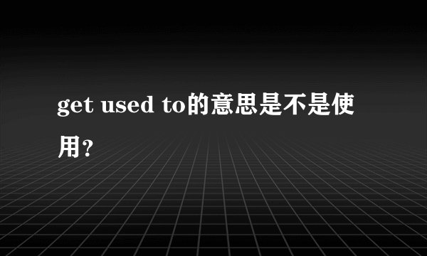 get used to的意思是不是使用？