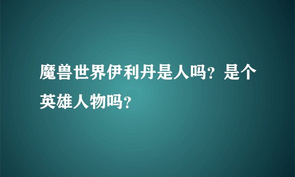魔兽世界伊利丹是人吗？是个英雄人物吗？