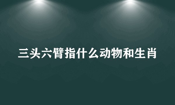 三头六臂指什么动物和生肖