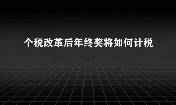 个税改革后年终奖将如何计税