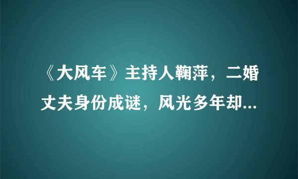 《大风车》主持人鞠萍,二婚丈夫身份成谜,风光多年却因身材被嘲