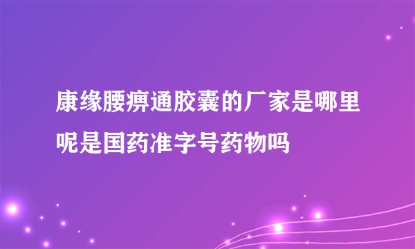 康缘腰痹通胶囊的厂家是哪里呢是国药准字号药物吗