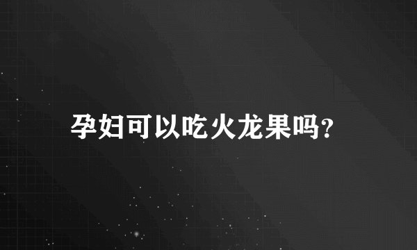 孕妇可以吃火龙果吗？