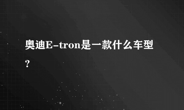 奥迪E-tron是一款什么车型？
