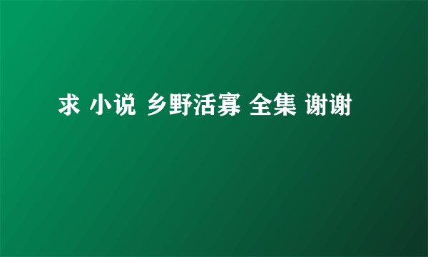 求 小说 乡野活寡 全集 谢谢