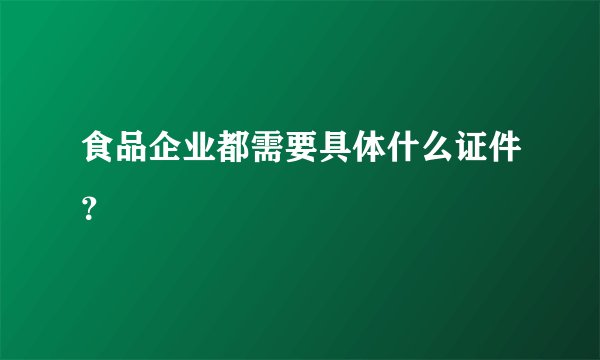 食品企业都需要具体什么证件？