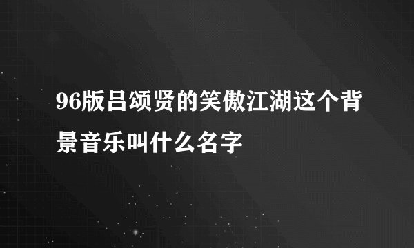 96版吕颂贤的笑傲江湖这个背景音乐叫什么名字