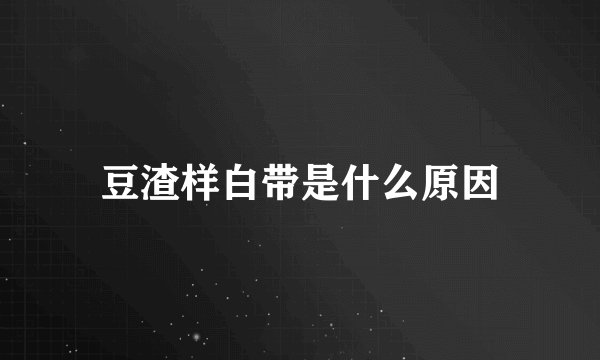 豆渣样白带是什么原因