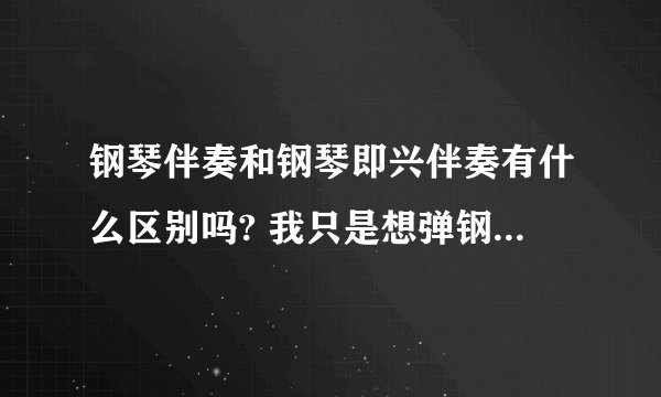 钢琴伴奏和钢琴即兴伴奏有什么区别吗? 我只是想弹钢琴伴奏自弹自唱？