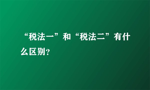 “税法一”和“税法二”有什么区别？