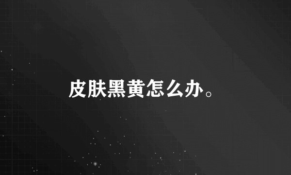 皮肤黑黄怎么办。