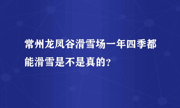 常州龙凤谷滑雪场一年四季都能滑雪是不是真的？
