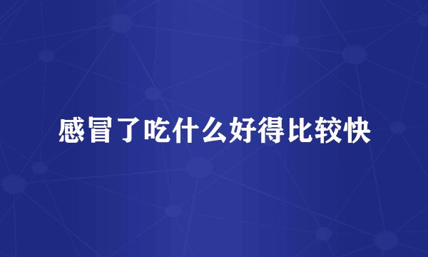 感冒了吃什么好得比较快