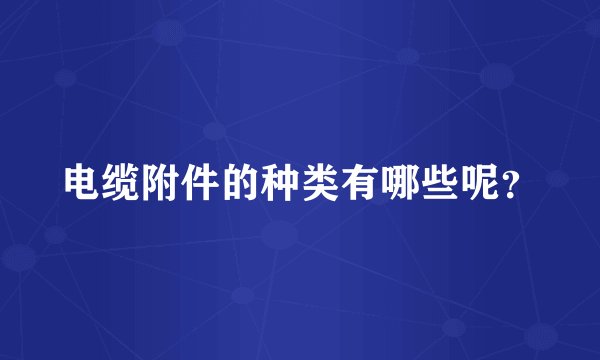 电缆附件的种类有哪些呢？