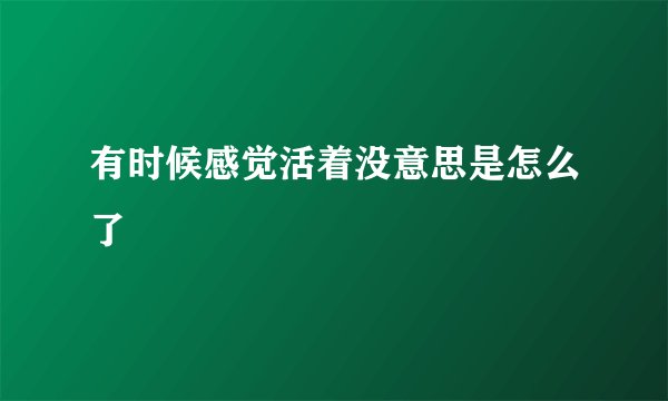 有时候感觉活着没意思是怎么了
