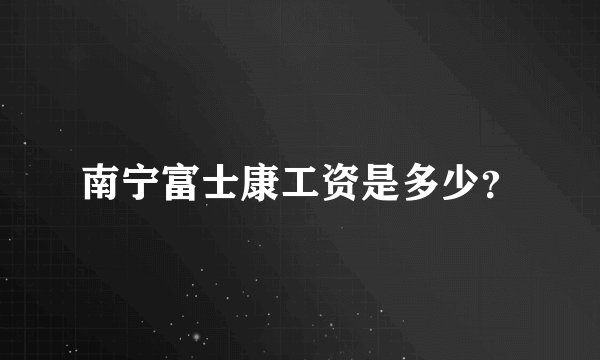 南宁富士康工资是多少？