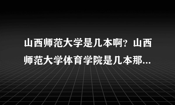 山西师范大学是几本啊?山西师范大学体育学院是几本那?这个学校怎么样啊?