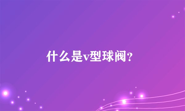 什么是v型球阀？