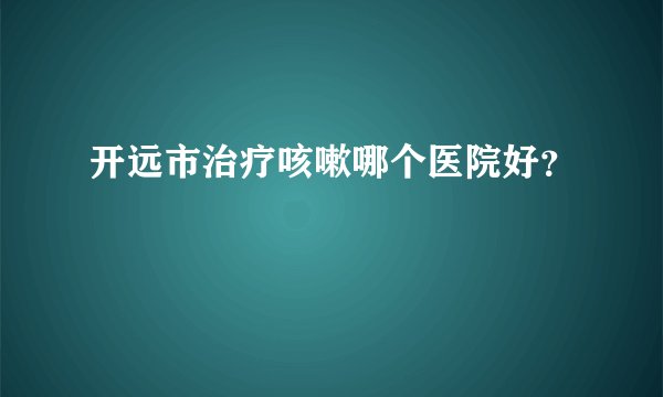 开远市治疗咳嗽哪个医院好？