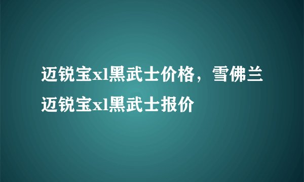 迈锐宝xl黑武士价格，雪佛兰迈锐宝xl黑武士报价
