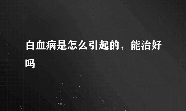 白血病是怎么引起的，能治好吗