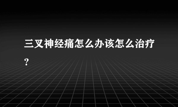 三叉神经痛怎么办该怎么治疗？