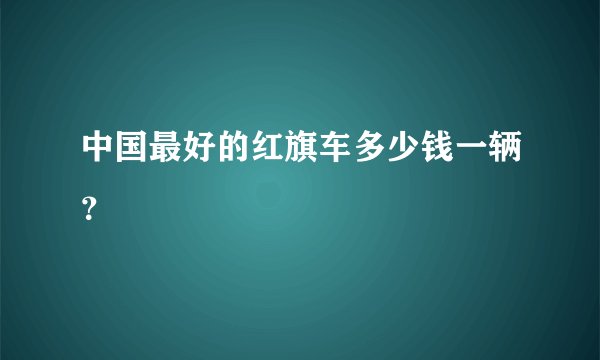 中国最好的红旗车多少钱一辆？