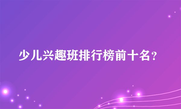 少儿兴趣班排行榜前十名？