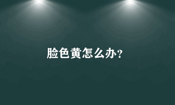 脸色黄怎么办？