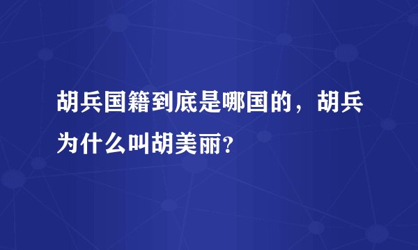 胡兵国籍到底是哪国的，胡兵为什么叫胡美丽？