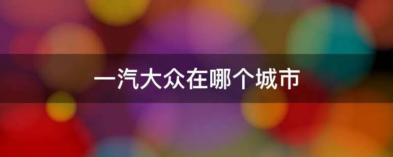 一汽大众在哪个城市