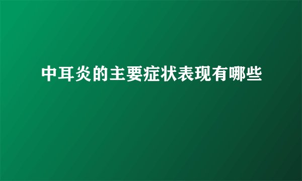 中耳炎的主要症状表现有哪些