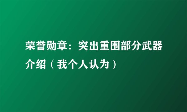 荣誉勋章：突出重围部分武器介绍（我个人认为）