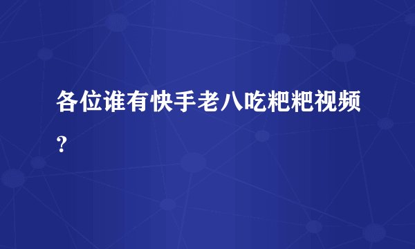 各位谁有快手老八吃粑粑视频？