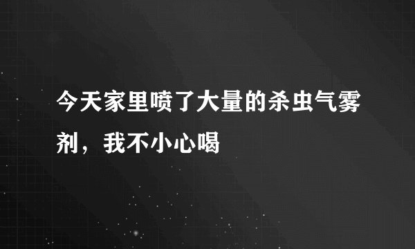 今天家里喷了大量的杀虫气雾剂，我不小心喝