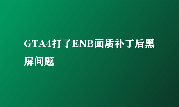 GTA4打了ENB画质补丁后黑屏问题