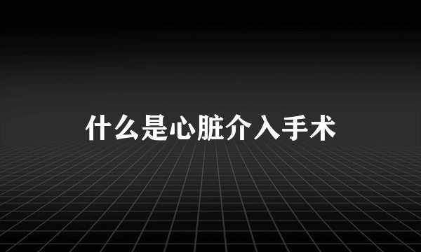 什么是心脏介入手术