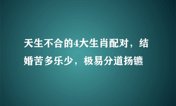 天生不合的4大生肖配对,结婚苦多乐少,极易分道扬镳