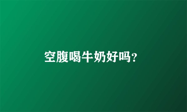 空腹喝牛奶好吗？