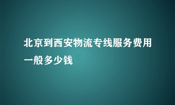 北京到西安物流专线服务费用一般多少钱