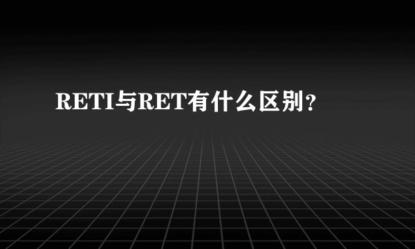 RETI与RET有什么区别？