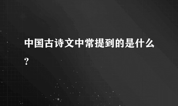 中国古诗文中常提到的是什么？