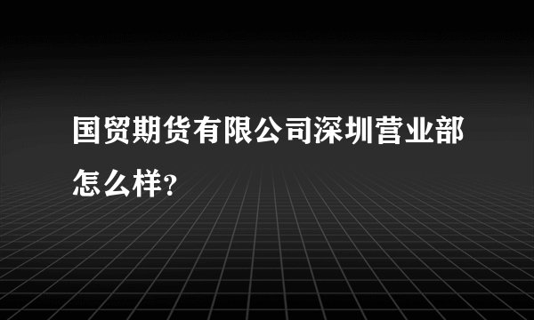 国贸期货有限公司深圳营业部怎么样?