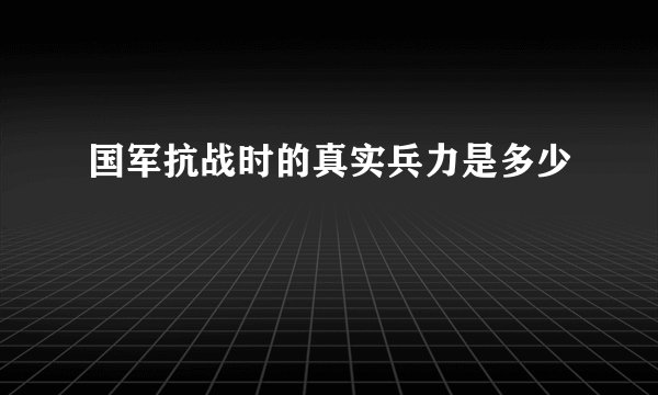 国军抗战时的真实兵力是多少