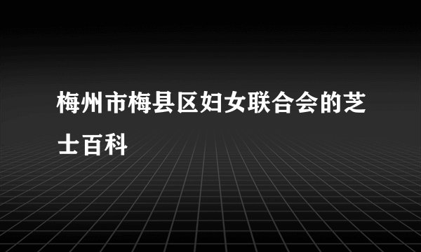 梅州市梅县区妇女联合会的芝士百科